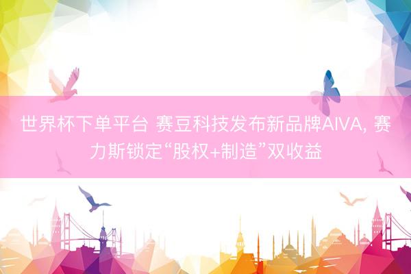 世界杯下单平台 赛豆科技发布新品牌AIVA， 赛力斯锁定“股权+制造”双收益
