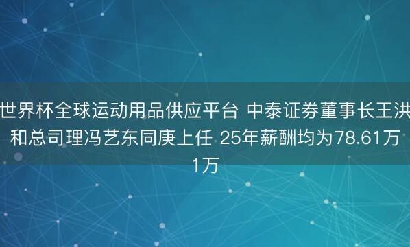 世界杯全球运动用品供应平台 中泰证券董事长王洪和总司理冯艺东同庚上任 25年薪酬均为78.61万