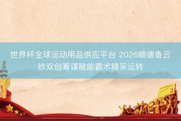 世界杯全球运动用品供应平台 2026顺德香云纱双创筹谋赋能霸术精采运转