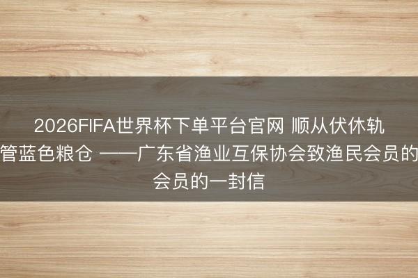2026FIFA世界杯下单平台官网 顺从伏休轨制，看管蓝色粮仓 ——广东省渔业互保协会致渔民会员的一封信