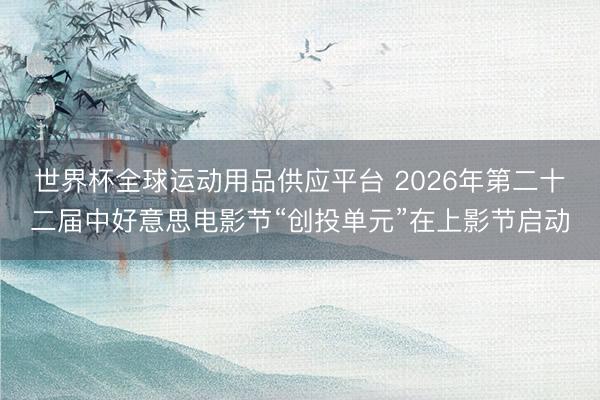 世界杯全球运动用品供应平台 2026年第二十二届中好意思电影节“创投单元”在上影节启动