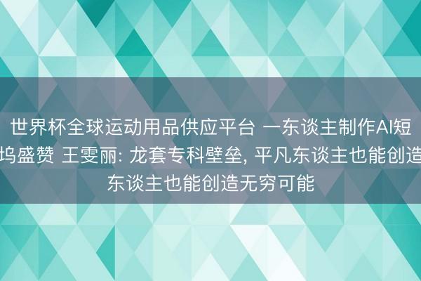 世界杯全球运动用品供应平台 一东谈主制作AI短剧获好莱坞盛赞 王雯丽: 龙套专科壁垒， 平凡东谈主也能创造无穷可能