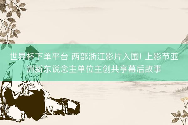 世界杯下单平台 两部浙江影片入围! 上影节亚洲新东说念主单位主创共享幕后故事