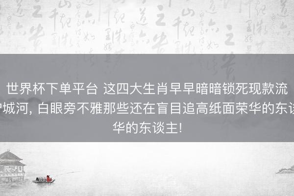 世界杯下单平台 这四大生肖早早暗暗锁死现款流的护城河， 白眼旁不雅那些还在盲目追高纸面荣华的东谈主!