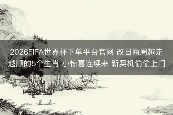 2026FIFA世界杯下单平台官网 改日两周越走越顺的5个生肖 小惊喜连续来 新契机偷偷上门