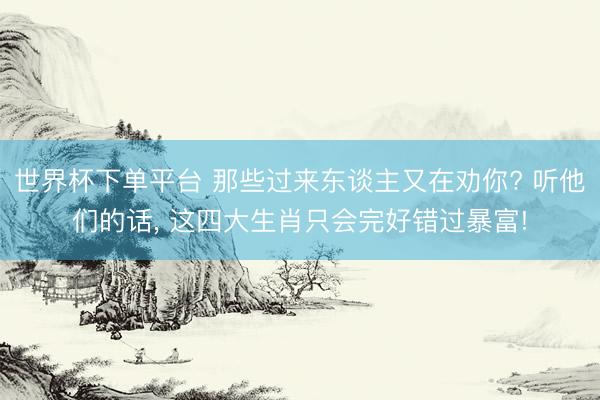 世界杯下单平台 那些过来东谈主又在劝你? 听他们的话， 这四大生肖只会完好错过暴富!