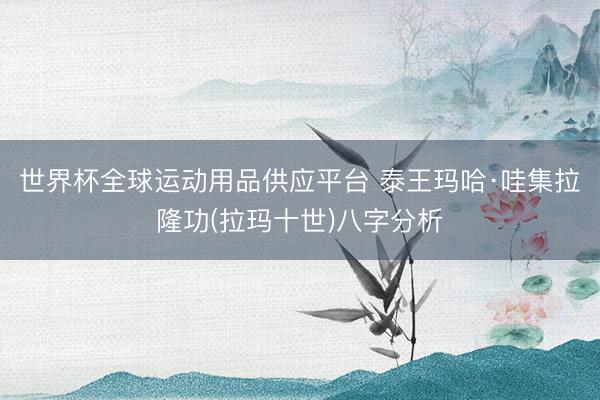 世界杯全球运动用品供应平台 泰王玛哈·哇集拉隆功(拉玛十世)八字分析