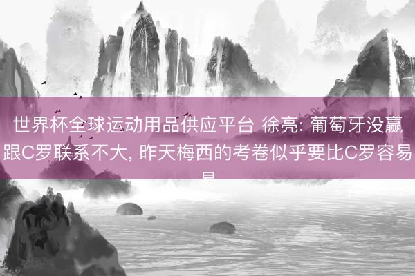 世界杯全球运动用品供应平台 徐亮: 葡萄牙没赢跟C罗联系不大, 昨天梅西的考卷似乎要比C罗容易
