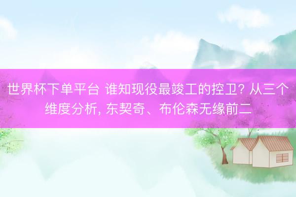 世界杯下单平台 谁知现役最竣工的控卫? 从三个维度分析， 东契奇、布伦森无缘前二