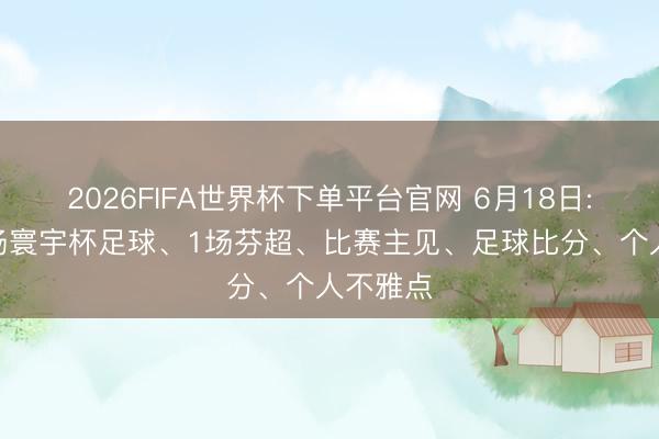 2026FIFA世界杯下单平台官网 6月18日: 当天4场寰宇杯足球、1场芬超、比赛主见、足球比分、个人不雅点